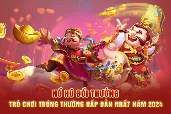 Nổ hũ đổi thưởng - Trò chơi trúng thưởng hấp dẫn nhất năm 2024